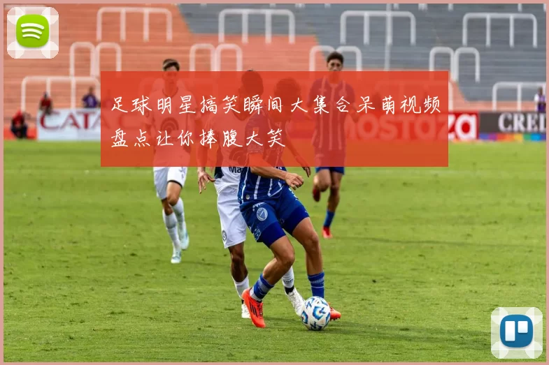 足球明星搞笑瞬间大集合呆萌视频盘点让你捧腹大笑
