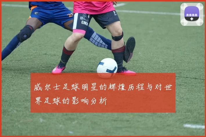 威尔士足球明星的辉煌历程与对世界足球的影响分析