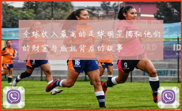 全球收入最高的足球明星揭秘他们的财富与成就背后的故事