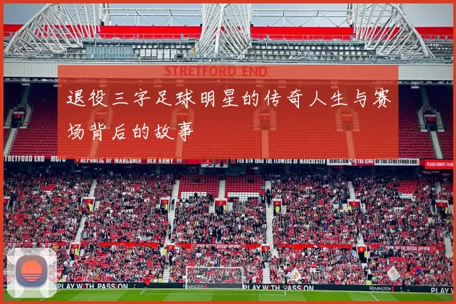 退役三字足球明星的传奇人生与赛场背后的故事