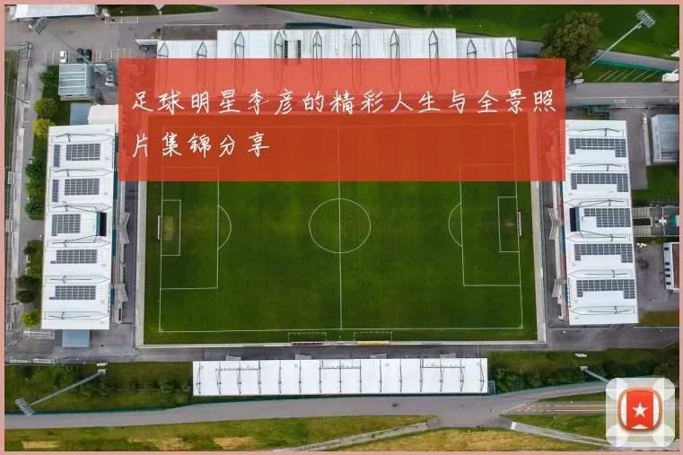 足球明星李彦的精彩人生与全景照片集锦分享