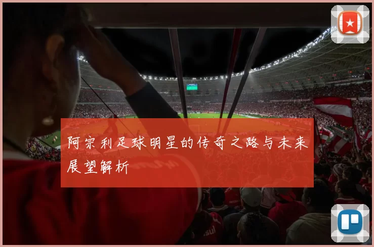 阿宗利足球明星的传奇之路与未来展望解析