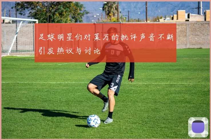 足球明星们对莱万的批评声音不断引发热议与讨论