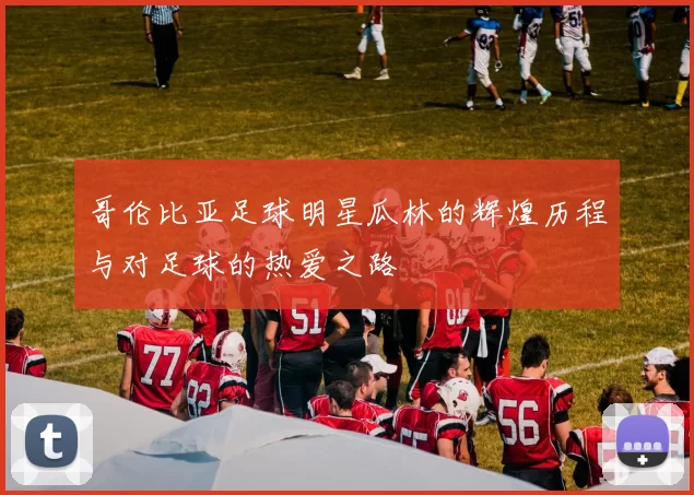 哥伦比亚足球明星瓜林的辉煌历程与对足球的热爱之路