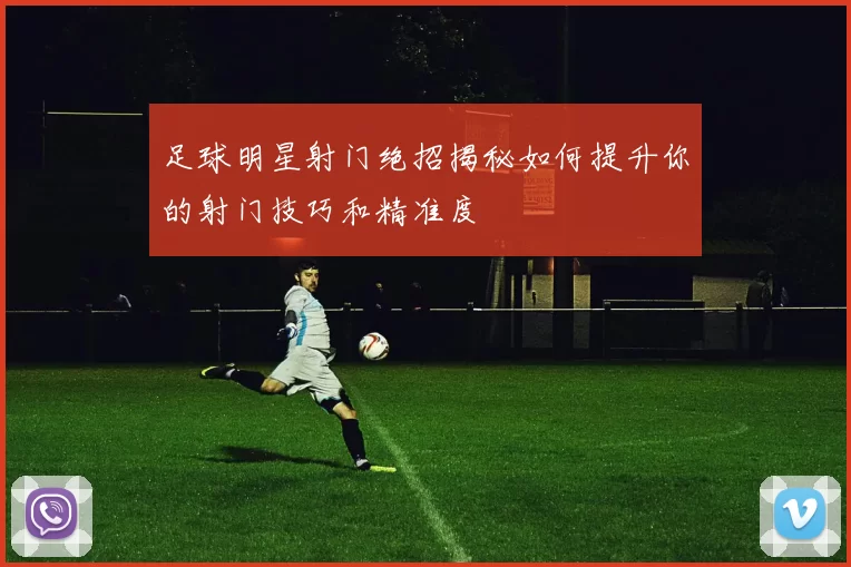 足球明星射门绝招揭秘如何提升你的射门技巧和精准度