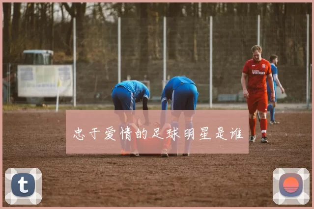 忠于爱情的足球明星是谁