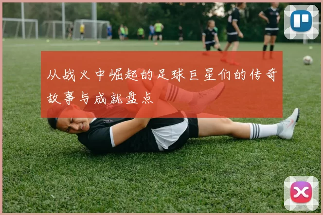 从战火中崛起的足球巨星们的传奇故事与成就盘点