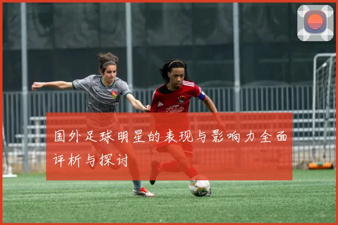 国外足球明星的表现与影响力全面评析与探讨