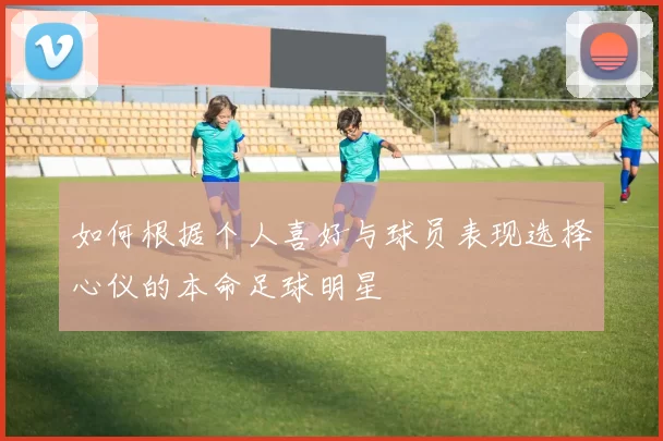 如何根据个人喜好与球员表现选择心仪的本命足球明星