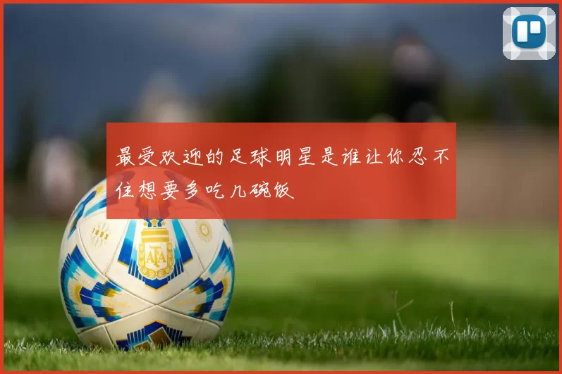 最受欢迎的足球明星是谁让你忍不住想要多吃几碗饭