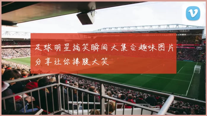 足球明星搞笑瞬间大集合趣味图片分享让你捧腹大笑