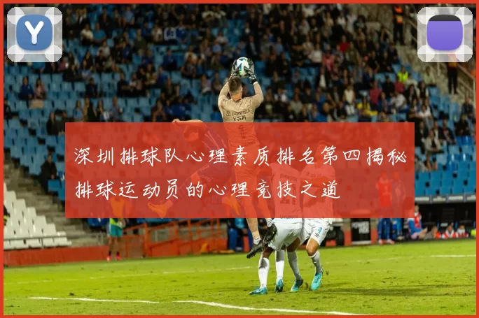 深圳排球队心理素质排名第四揭秘排球运动员的心理竞技之道