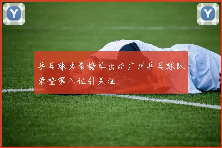乒乓球力量榜单出炉广州乒乓球队荣登第八位引关注