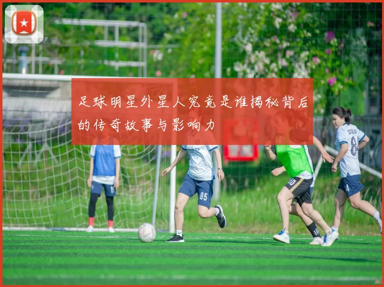 足球明星外星人究竟是谁揭秘背后的传奇故事与影响力