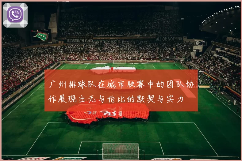 广州排球队在城市联赛中的团队协作展现出无与伦比的默契与实力