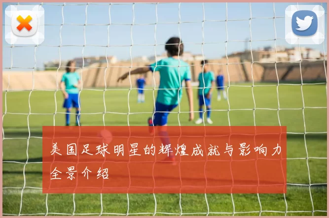 美国足球明星的辉煌成就与影响力全景介绍