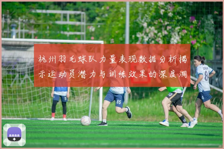 杭州羽毛球队力量表现数据分析揭示运动员潜力与训练效果的深度洞察