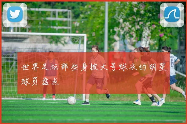 世界足坛那些身披大号球衣的明星球员盘点