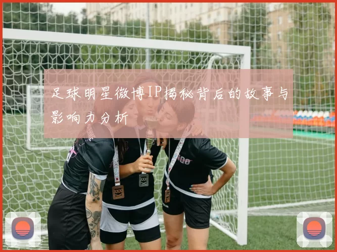 足球明星微博IP揭秘背后的故事与影响力分析