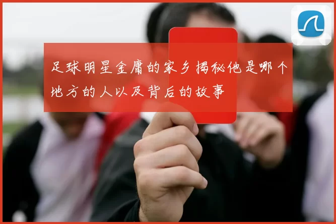 足球明星金庸的家乡揭秘他是哪个地方的人以及背后的故事