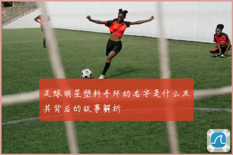 足球明星塑料手环的名字是什么及其背后的故事解析