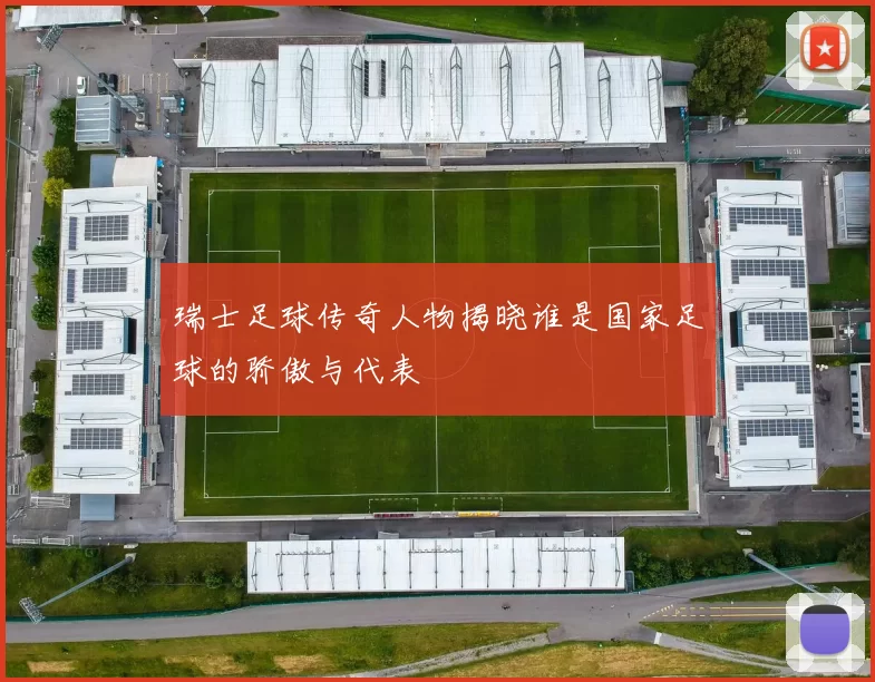 瑞士足球传奇人物揭晓谁是国家足球的骄傲与代表