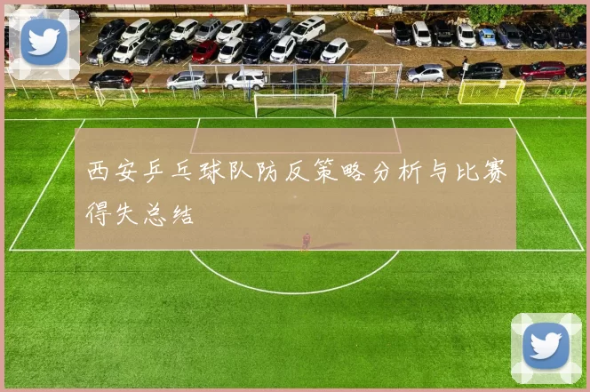 西安乒乓球队防反策略分析与比赛得失总结