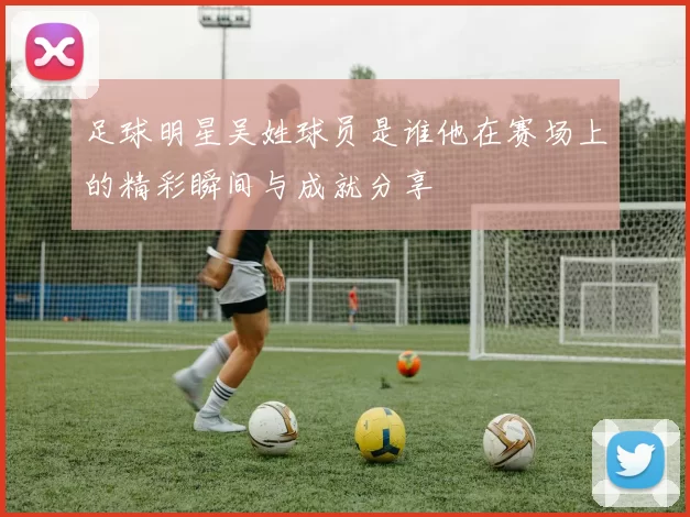 足球明星吴姓球员是谁他在赛场上的精彩瞬间与成就分享