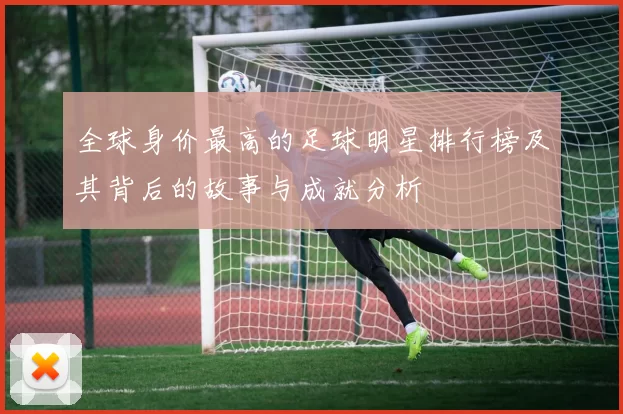 全球身价最高的足球明星排行榜及其背后的故事与成就分析