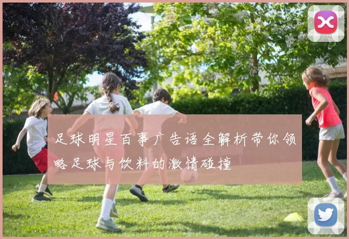 足球明星百事广告语全解析带你领略足球与饮料的激情碰撞