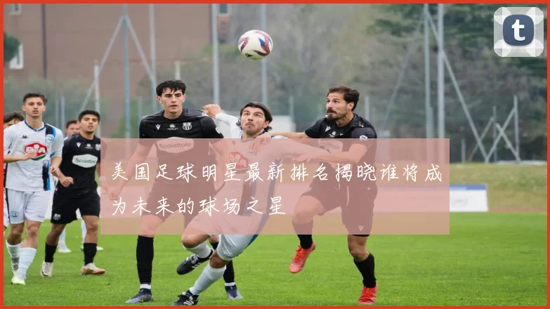 美国足球明星最新排名揭晓谁将成为未来的球场之星