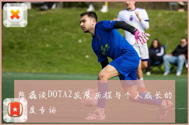 陈磊谈DOTA2发展历程与个人成长的深度专访