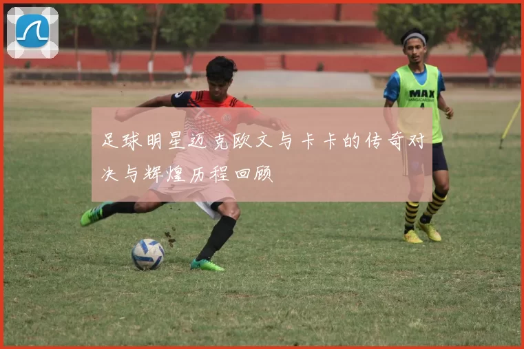 足球明星迈克欧文与卡卡的传奇对决与辉煌历程回顾