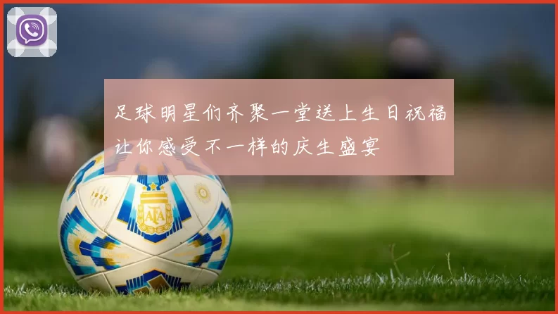 足球明星们齐聚一堂送上生日祝福让你感受不一样的庆生盛宴