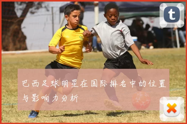 巴西足球明星在国际排名中的位置与影响力分析