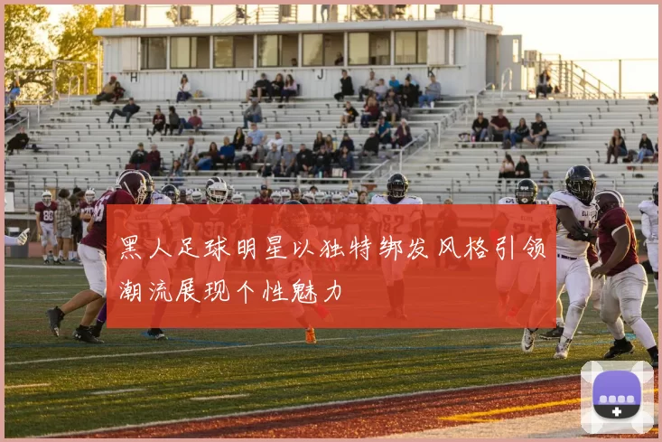 黑人足球明星以独特绑发风格引领潮流展现个性魅力