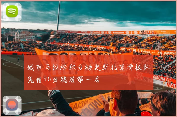 城市马拉松积分榜更新北京滑板队凭借96分稳居第一名