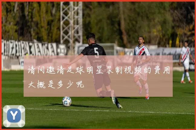 请问邀请足球明星录制视频的费用大概是多少呢