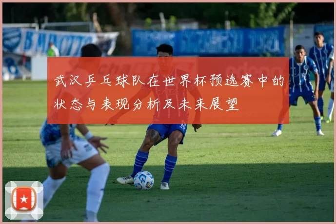 武汉乒乓球队在世界杯预选赛中的状态与表现分析及未来展望