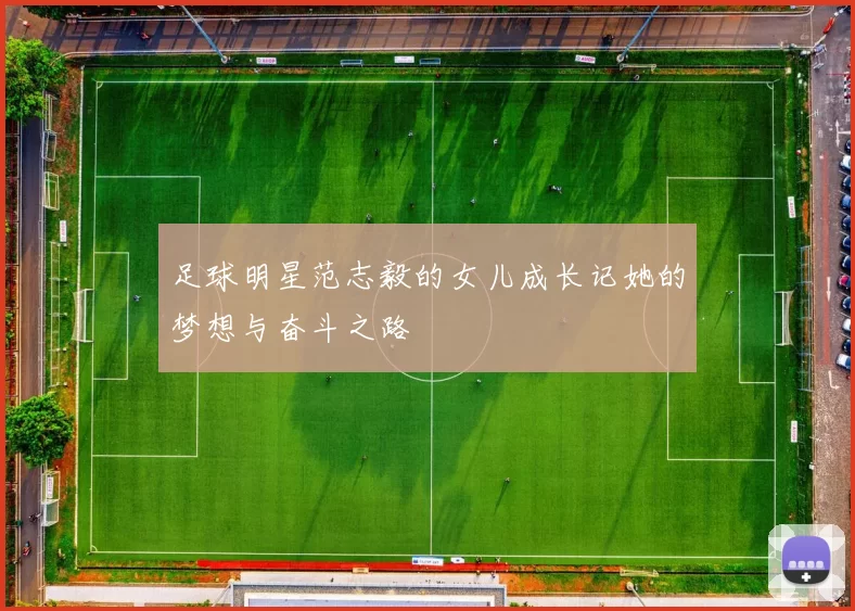 足球明星范志毅的女儿成长记她的梦想与奋斗之路