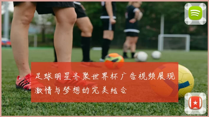 足球明星齐聚世界杯广告视频展现激情与梦想的完美结合