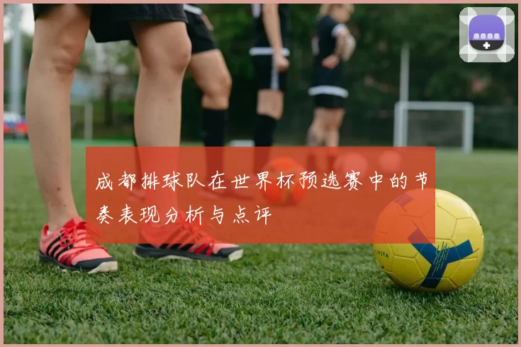 成都排球队在世界杯预选赛中的节奏表现分析与点评