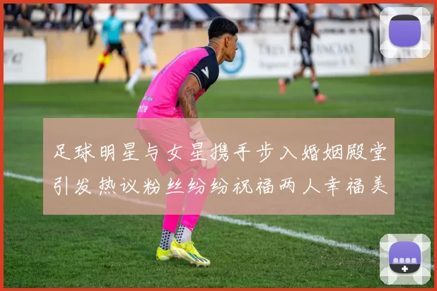 足球明星与女星携手步入婚姻殿堂引发热议粉丝纷纷祝福两人幸福美满