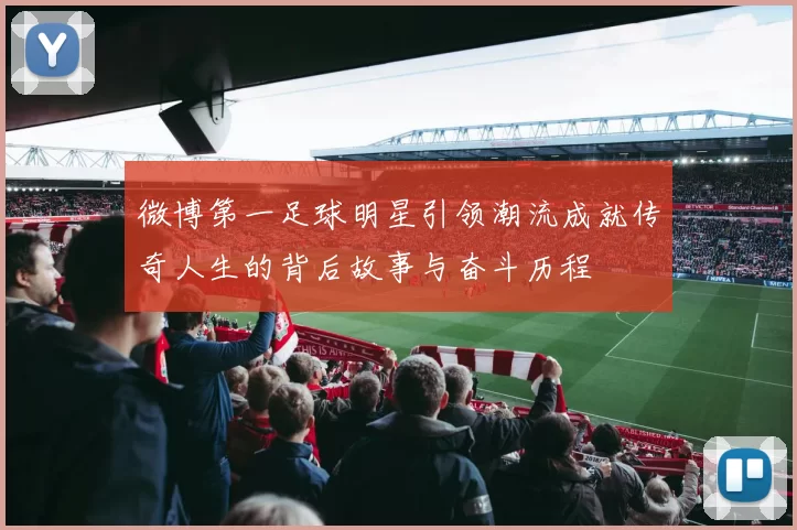 微博第一足球明星引领潮流成就传奇人生的背后故事与奋斗历程
