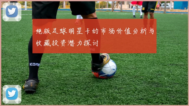 绝版足球明星卡的市场价值分析与收藏投资潜力探讨