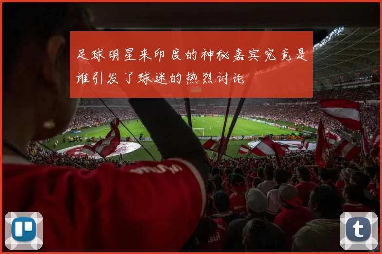 足球明星来印度的神秘嘉宾究竟是谁引发了球迷的热烈讨论
