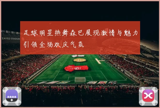 足球明星热舞森巴展现激情与魅力引领全场欢庆气氛