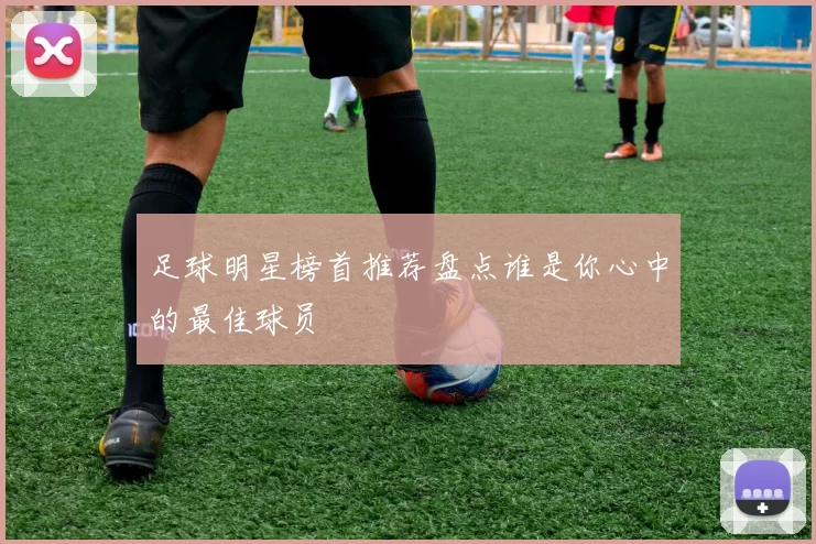 足球明星榜首推荐盘点谁是你心中的最佳球员