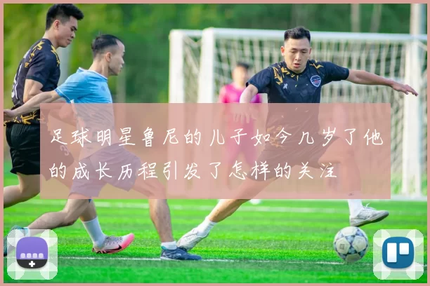 足球明星鲁尼的儿子如今几岁了他的成长历程引发了怎样的关注