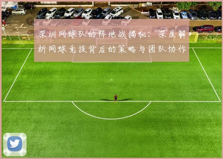 深圳网球队的阵地战揭秘：深度解析网球竞技背后的策略与团队协作